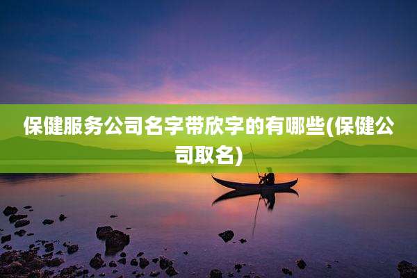 保健服务公司名字带欣字的有哪些(保健公司取名)