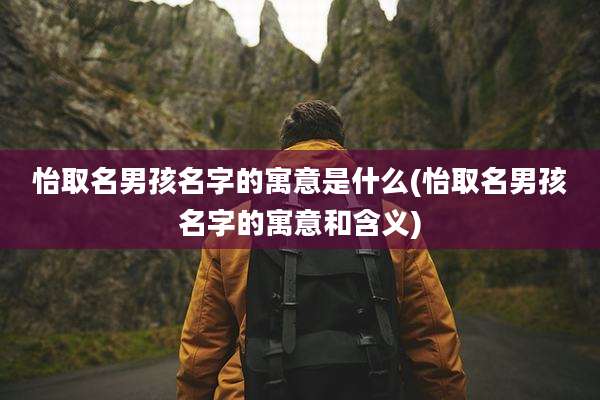 怡取名男孩名字的寓意是什么(怡取名男孩名字的寓意和含义)