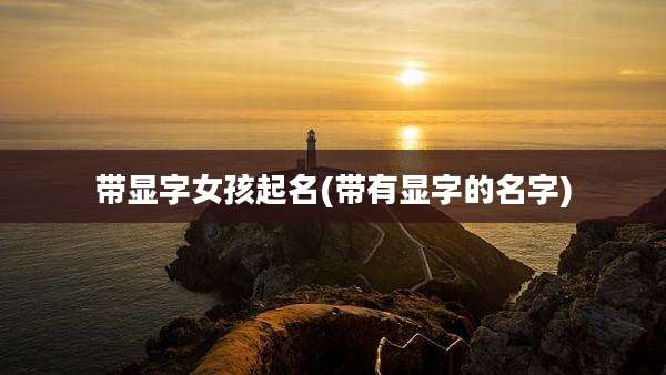 带显字女孩起名(带有显字的名字)
