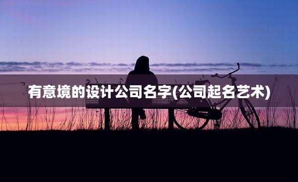 有意境的设计公司名字(公司起名艺术)