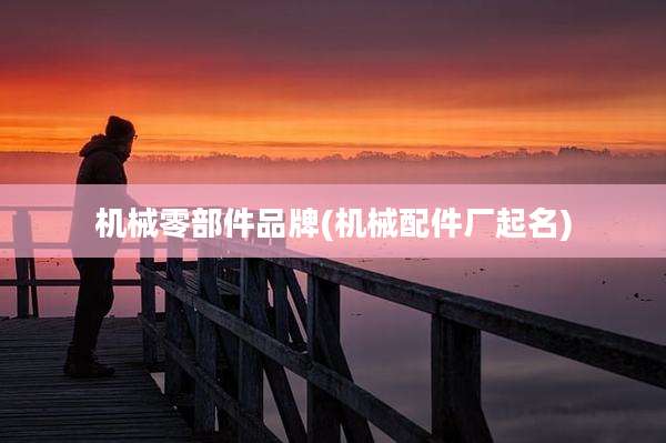 机械零部件品牌(机械配件厂起名)