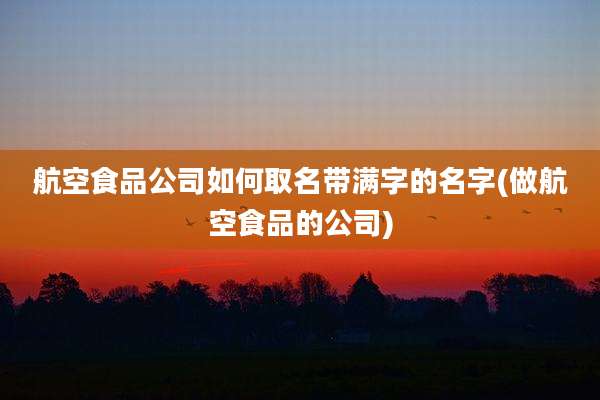 航空食品公司如何取名带满字的名字(做航空食品的公司)