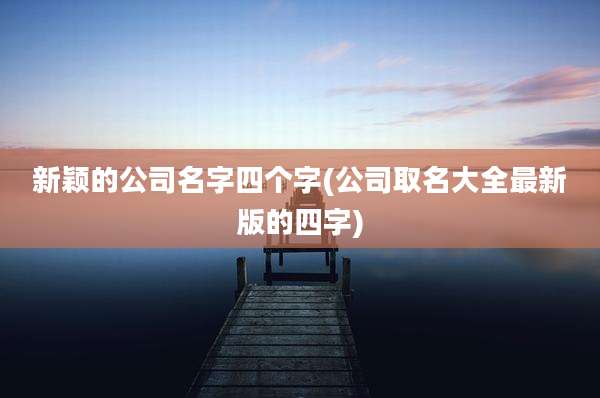 新颖的公司名字四个字(公司取名大全最新版的四字)