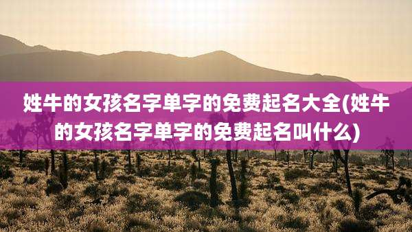 姓牛的女孩名字单字的免费起名大全(姓牛的女孩名字单字的免费起名叫什么)