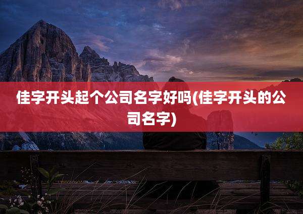 佳字开头起个公司名字好吗(佳字开头的公司名字)