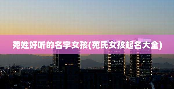 苑姓好听的名字女孩(苑氏女孩起名大全)