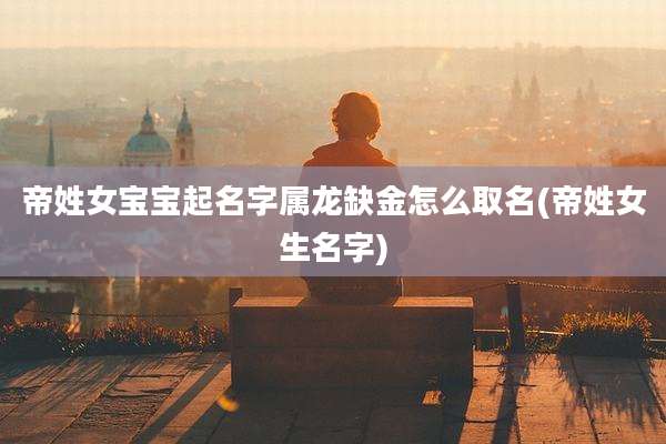 帝姓女宝宝起名字属龙缺金怎么取名(帝姓女生名字)