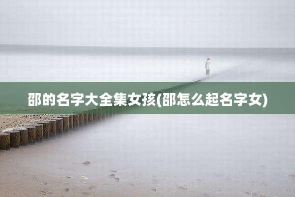 邵的名字大全集女孩(邵怎么起名字女)