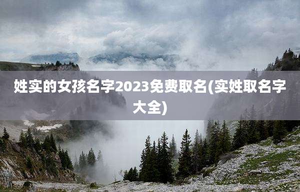 姓实的女孩名字2023免费取名(实姓取名字大全)