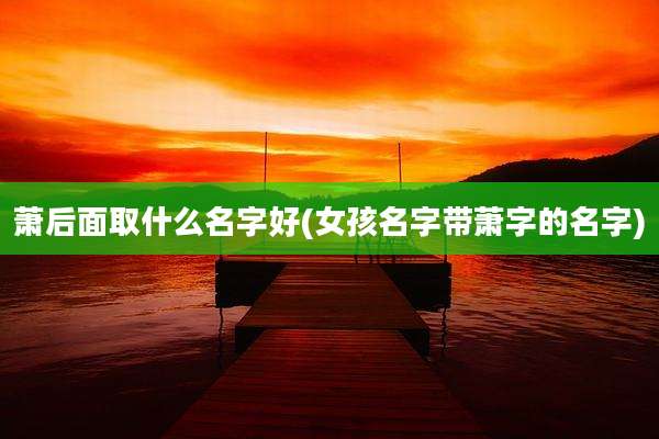 萧后面取什么名字好(女孩名字带萧字的名字)