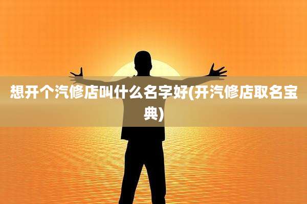 想开个汽修店叫什么名字好(开汽修店取名宝典)