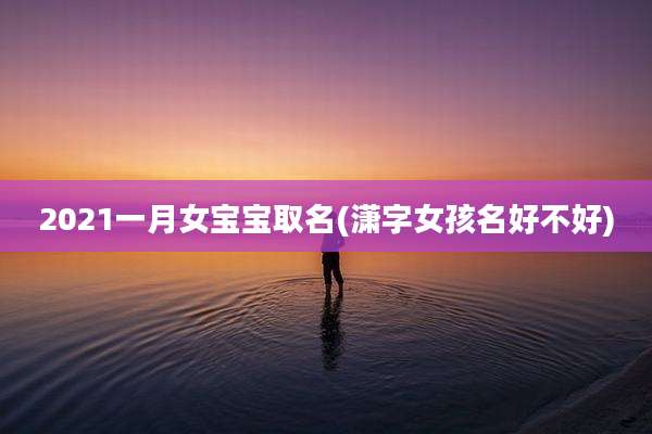 2021一月女宝宝取名(潇字女孩名好不好)