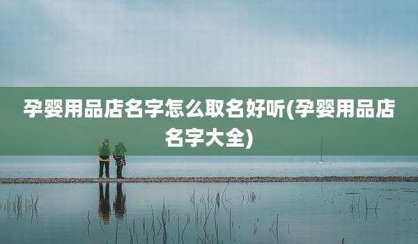 孕婴用品店名字怎么取名好听(孕婴用品店名字大全)