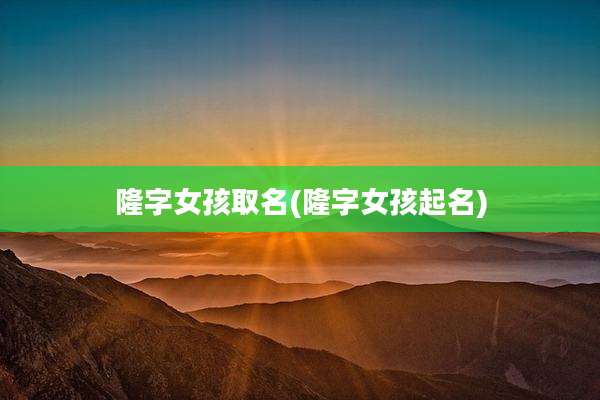 隆字女孩取名(隆字女孩起名)