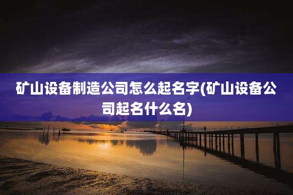 矿山设备制造公司怎么起名字(矿山设备公司起名什么名)