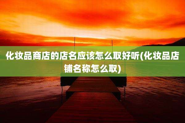 化妆品商店的店名应该怎么取好听(化妆品店铺名称怎么取)