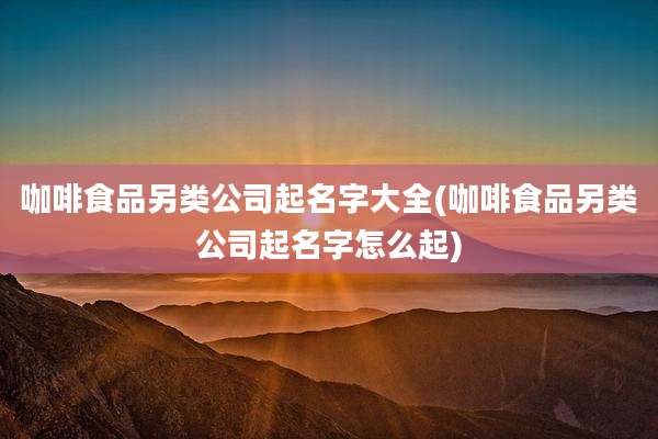 咖啡食品另类公司起名字大全(咖啡食品另类公司起名字怎么起)