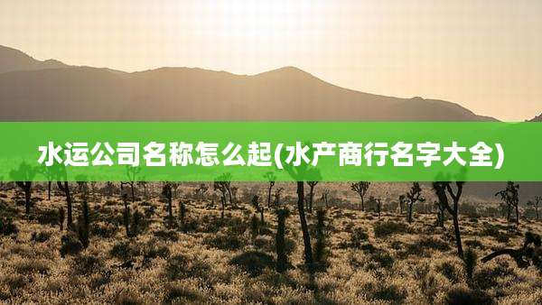 水运公司名称怎么起(水产商行名字大全)