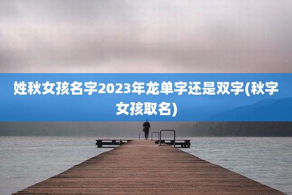 姓秋女孩名字2023年龙单字还是双字(秋字女孩取名)