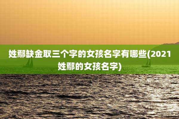姓鄢缺金取三个字的女孩名字有哪些(2021姓鄢的女孩名字)