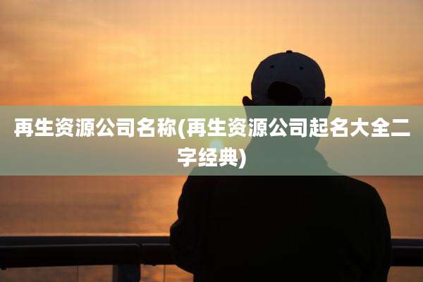 再生资源公司名称(再生资源公司起名大全二字经典)