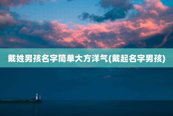 戴姓男孩名字简单大方洋气(戴起名字男孩)