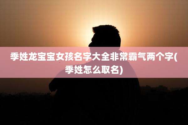 季姓龙宝宝女孩名字大全非常霸气两个字(季姓怎么取名)