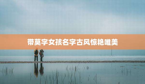 带莫字女孩名字古风惊艳唯美