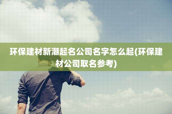 环保建材新潮起名公司名字怎么起(环保建材公司取名参考)