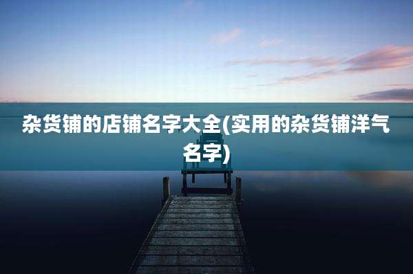 杂货铺的店铺名字大全(实用的杂货铺洋气名字)