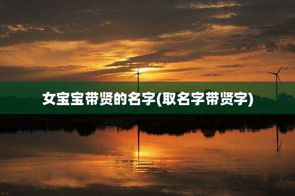 女宝宝带贤的名字(取名字带贤字)