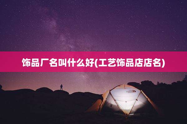 饰品厂名叫什么好(工艺饰品店店名)