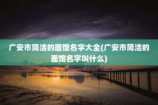 广安市简洁的面馆名字大全(广安市简洁的面馆名字叫什么)