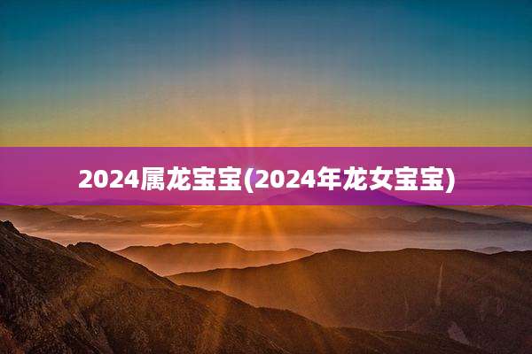 2024属龙宝宝(2024年龙女宝宝)