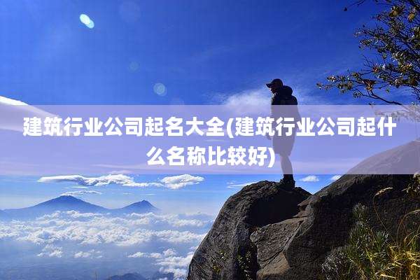 建筑行业公司起名大全(建筑行业公司起什么名称比较好)