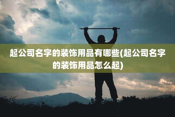 起公司名字的装饰用品有哪些(起公司名字的装饰用品怎么起)