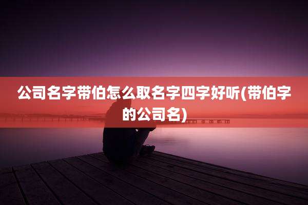 公司名字带伯怎么取名字四字好听(带伯字的公司名)