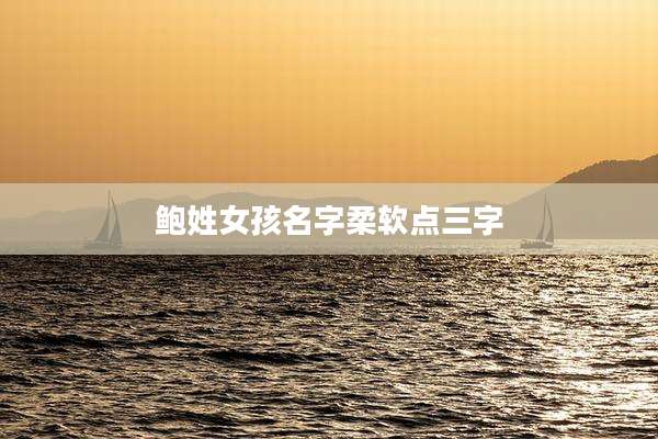 鲍姓女孩名字柔软点三字
