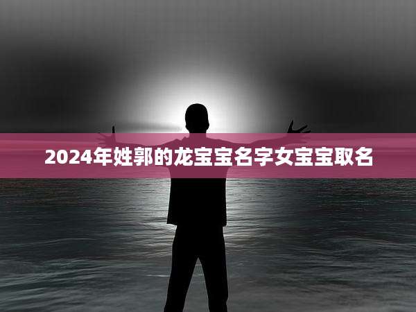 2024年姓郭的龙宝宝名字女宝宝取名