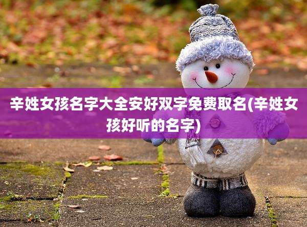 辛姓女孩名字大全安好双字免费取名(辛姓女孩好听的名字)