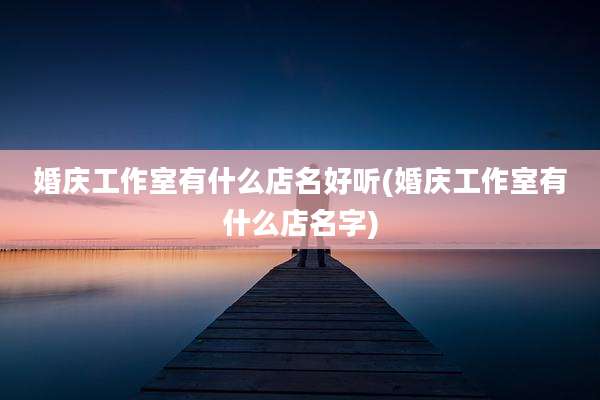婚庆工作室有什么店名好听(婚庆工作室有什么店名字)