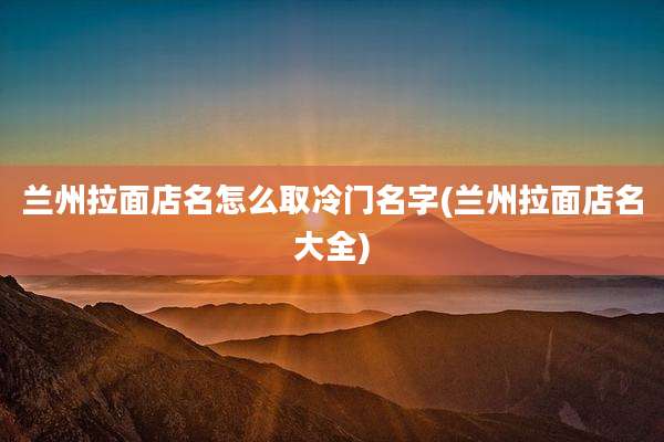 兰州拉面店名怎么取冷门名字(兰州拉面店名大全)
