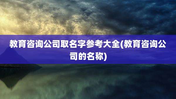 教育咨询公司取名字参考大全(教育咨询公司的名称)