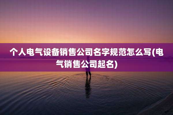 个人电气设备销售公司名字规范怎么写(电气销售公司起名)