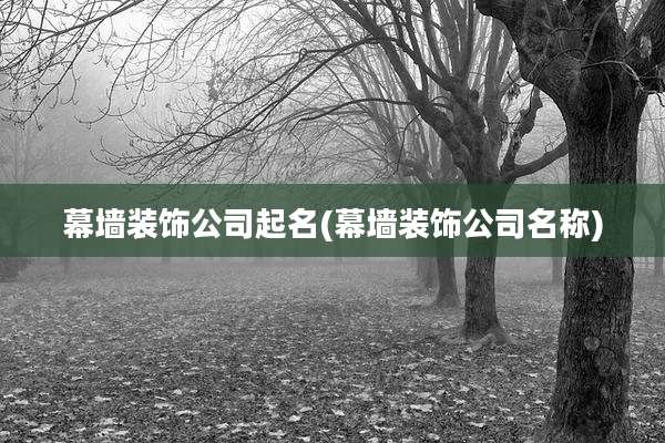 幕墙装饰公司起名(幕墙装饰公司名称)