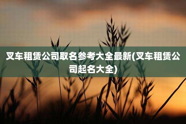 叉车租赁公司取名参考大全最新(叉车租赁公司起名大全)