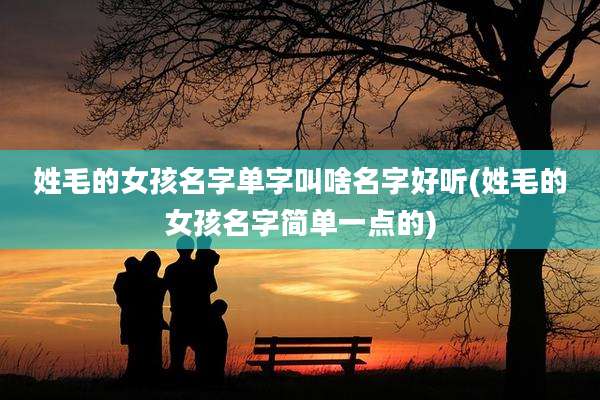 姓毛的女孩名字单字叫啥名字好听(姓毛的女孩名字简单一点的)