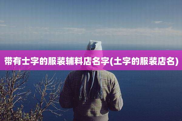 带有士字的服装辅料店名字(土字的服装店名)