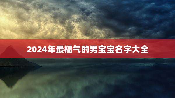 2024年最福气的男宝宝名字大全