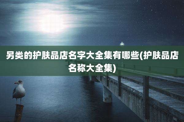 另类的护肤品店名字大全集有哪些(护肤品店名称大全集)